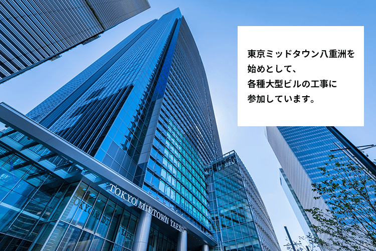 東京ミッドタウン八重洲を始めとして、各種大型ビルの工事に参加しています。